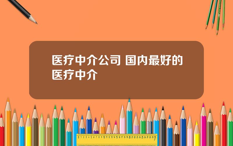医疗中介公司 国内最好的医疗中介